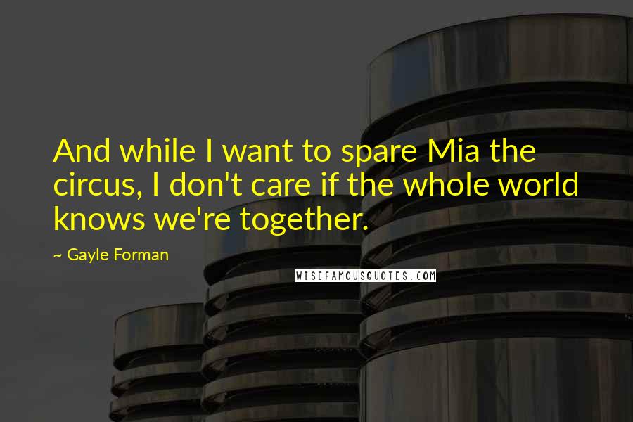 Gayle Forman Quotes: And while I want to spare Mia the circus, I don't care if the whole world knows we're together.