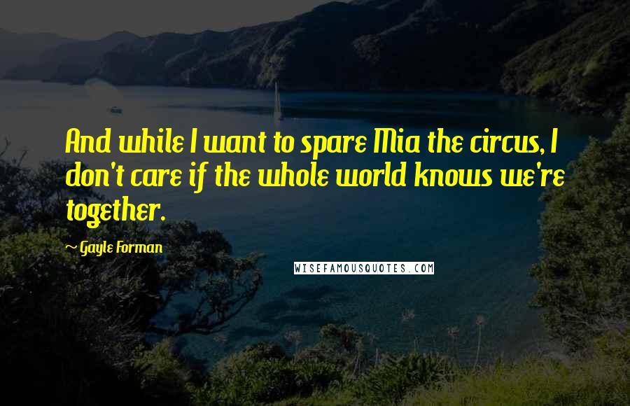 Gayle Forman Quotes: And while I want to spare Mia the circus, I don't care if the whole world knows we're together.