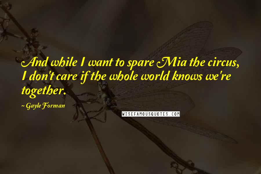 Gayle Forman Quotes: And while I want to spare Mia the circus, I don't care if the whole world knows we're together.