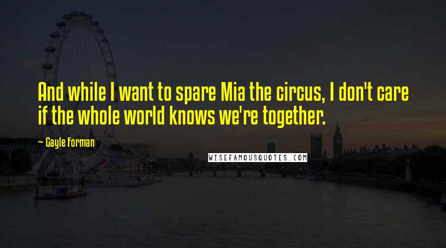 Gayle Forman Quotes: And while I want to spare Mia the circus, I don't care if the whole world knows we're together.