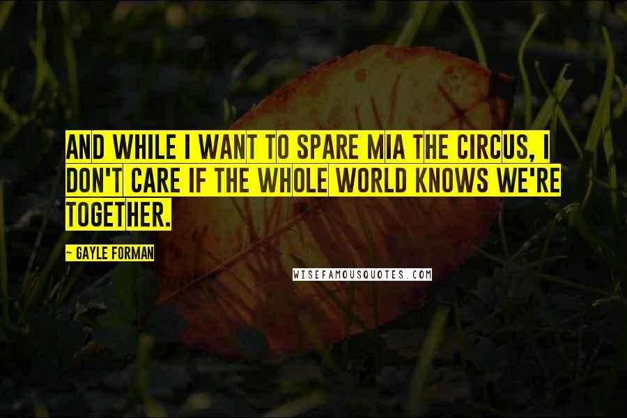 Gayle Forman Quotes: And while I want to spare Mia the circus, I don't care if the whole world knows we're together.