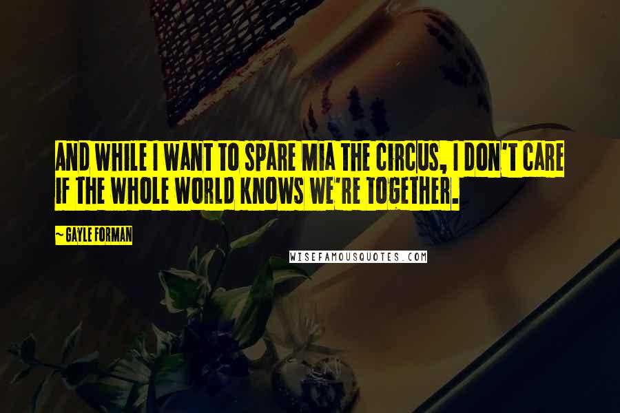 Gayle Forman Quotes: And while I want to spare Mia the circus, I don't care if the whole world knows we're together.