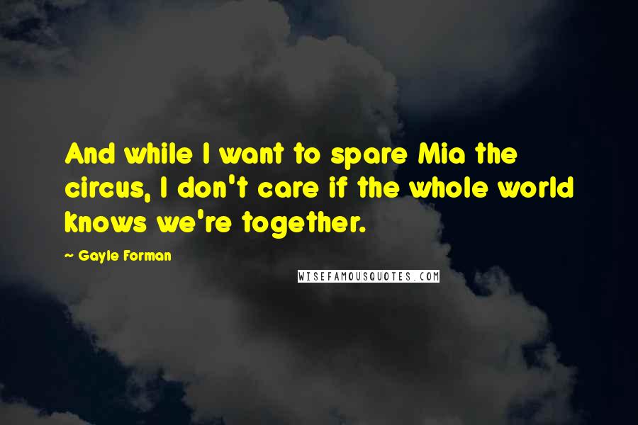 Gayle Forman Quotes: And while I want to spare Mia the circus, I don't care if the whole world knows we're together.
