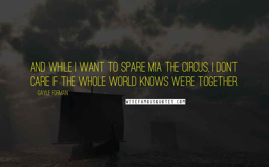 Gayle Forman Quotes: And while I want to spare Mia the circus, I don't care if the whole world knows we're together.