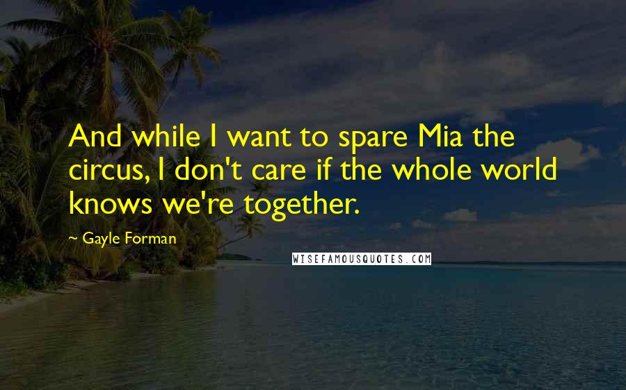 Gayle Forman Quotes: And while I want to spare Mia the circus, I don't care if the whole world knows we're together.