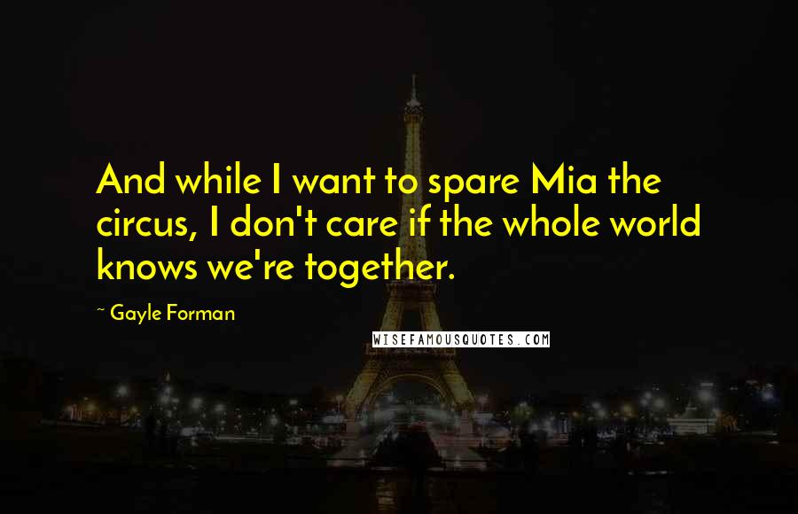 Gayle Forman Quotes: And while I want to spare Mia the circus, I don't care if the whole world knows we're together.