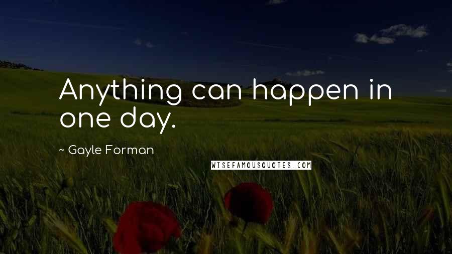 Gayle Forman Quotes: Anything can happen in one day.