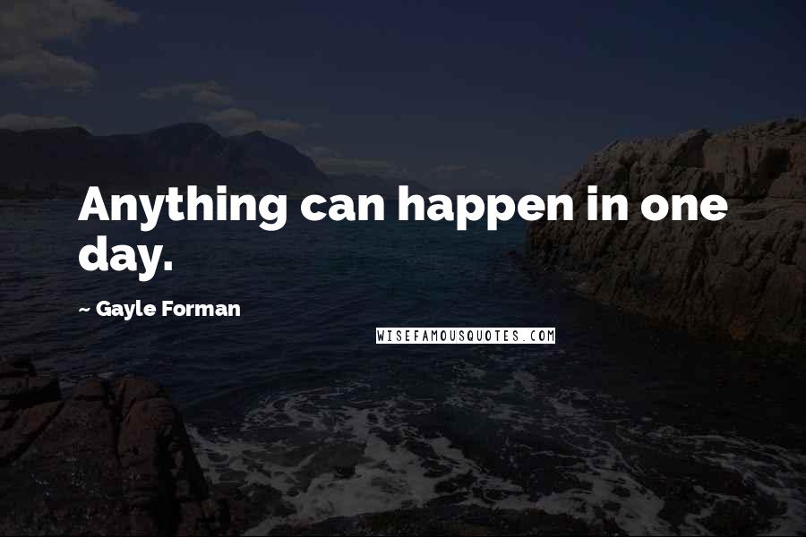 Gayle Forman Quotes: Anything can happen in one day.