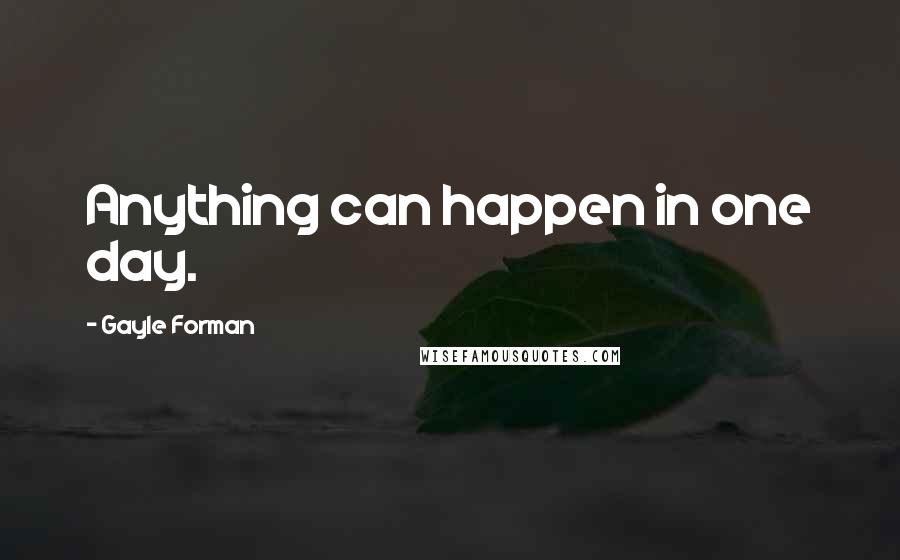 Gayle Forman Quotes: Anything can happen in one day.