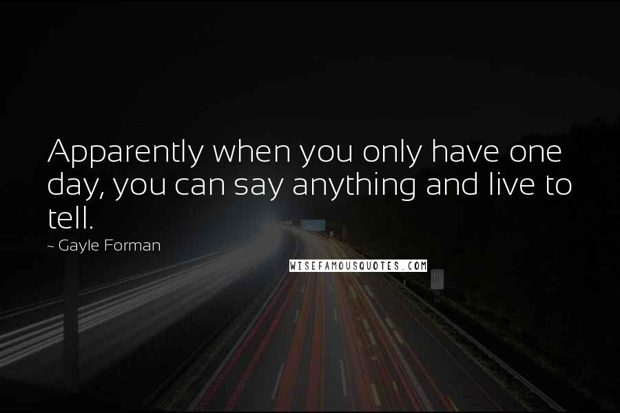 Gayle Forman Quotes: Apparently when you only have one day, you can say anything and live to tell.