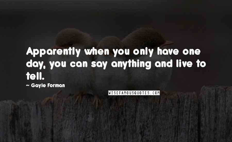 Gayle Forman Quotes: Apparently when you only have one day, you can say anything and live to tell.