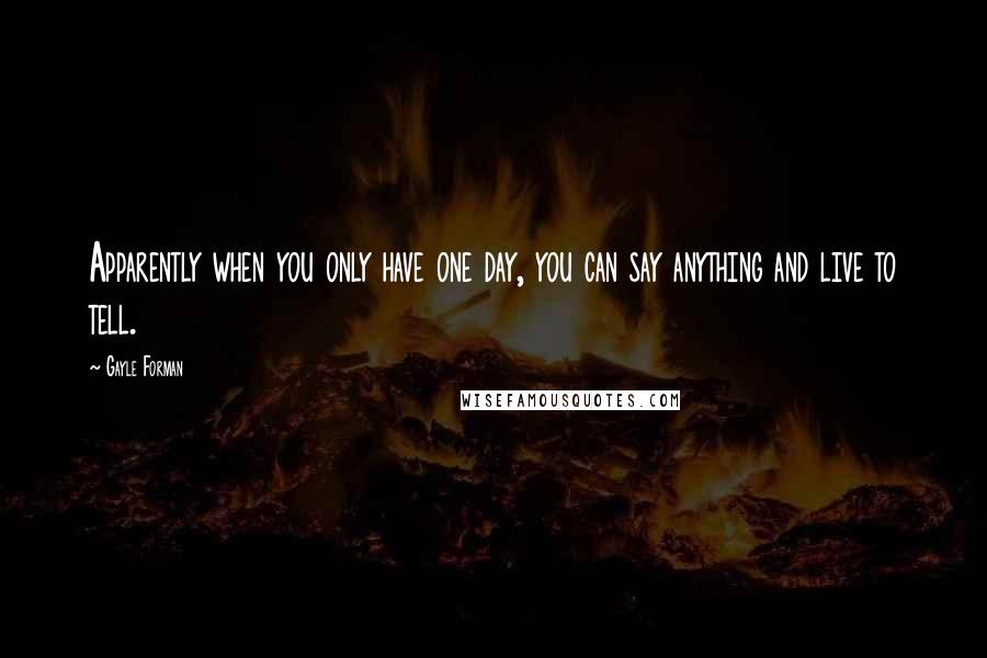 Gayle Forman Quotes: Apparently when you only have one day, you can say anything and live to tell.