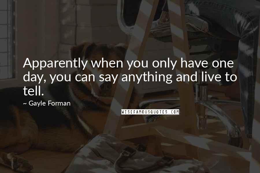 Gayle Forman Quotes: Apparently when you only have one day, you can say anything and live to tell.