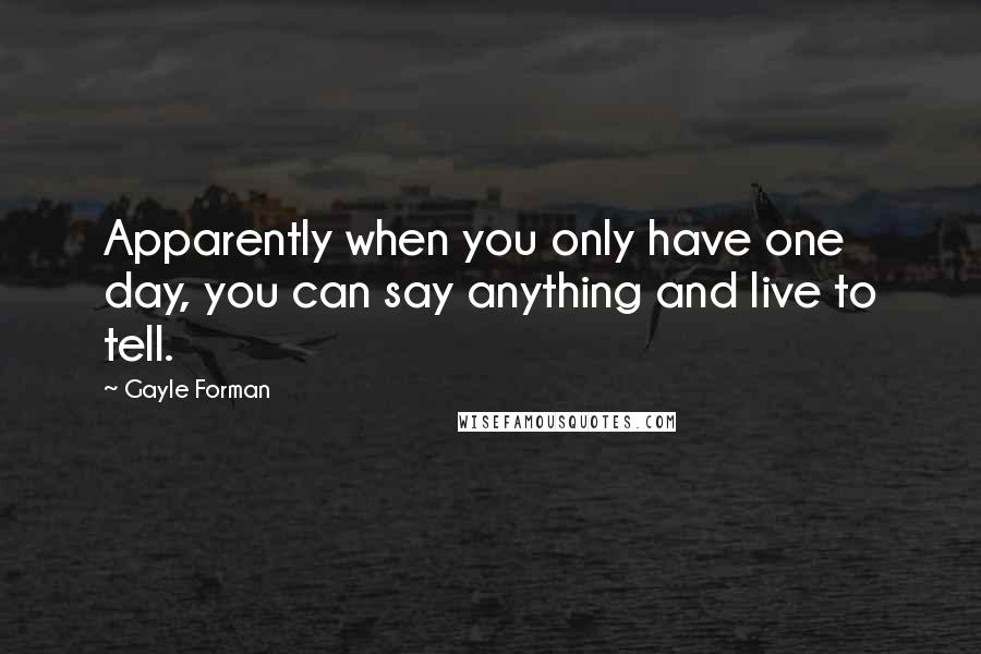 Gayle Forman Quotes: Apparently when you only have one day, you can say anything and live to tell.