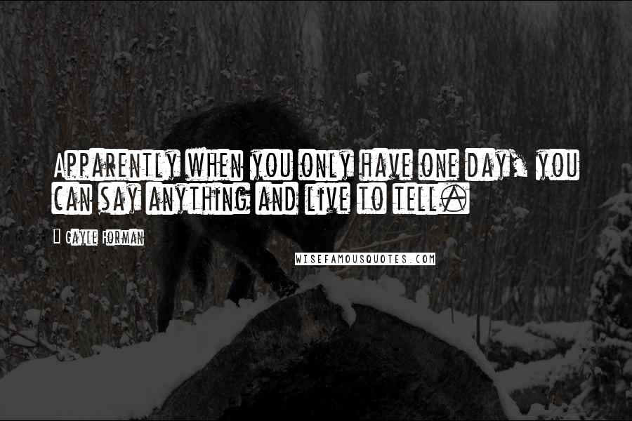 Gayle Forman Quotes: Apparently when you only have one day, you can say anything and live to tell.