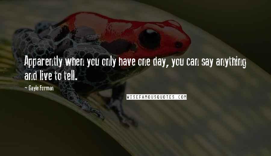 Gayle Forman Quotes: Apparently when you only have one day, you can say anything and live to tell.