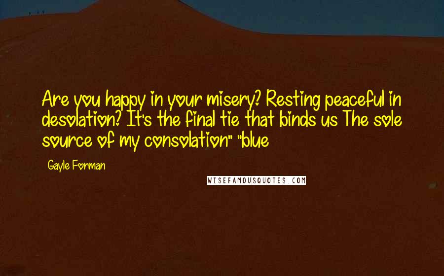 Gayle Forman Quotes: Are you happy in your misery? Resting peaceful in desolation? It's the final tie that binds us The sole source of my consolation" "blue