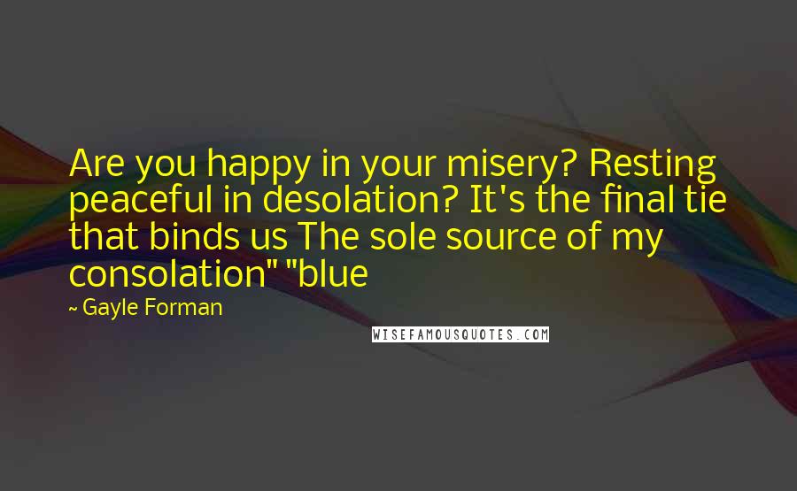 Gayle Forman Quotes: Are you happy in your misery? Resting peaceful in desolation? It's the final tie that binds us The sole source of my consolation" "blue