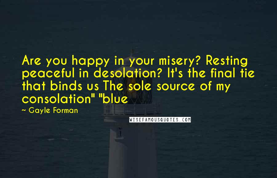 Gayle Forman Quotes: Are you happy in your misery? Resting peaceful in desolation? It's the final tie that binds us The sole source of my consolation" "blue