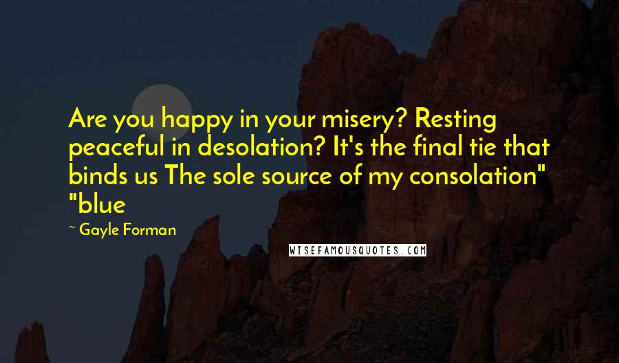 Gayle Forman Quotes: Are you happy in your misery? Resting peaceful in desolation? It's the final tie that binds us The sole source of my consolation" "blue