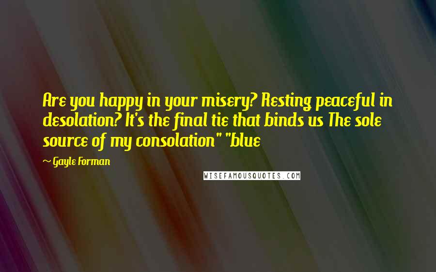 Gayle Forman Quotes: Are you happy in your misery? Resting peaceful in desolation? It's the final tie that binds us The sole source of my consolation" "blue