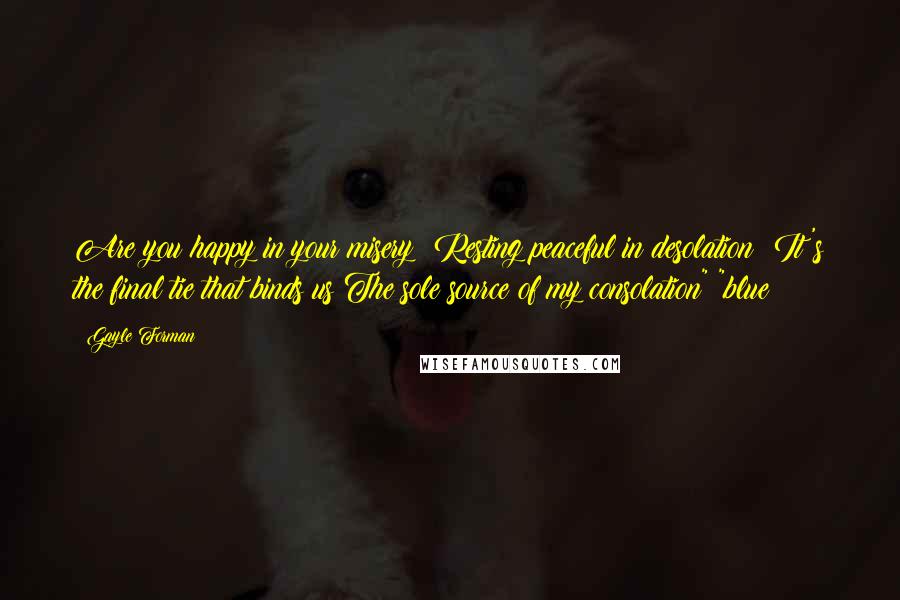 Gayle Forman Quotes: Are you happy in your misery? Resting peaceful in desolation? It's the final tie that binds us The sole source of my consolation" "blue