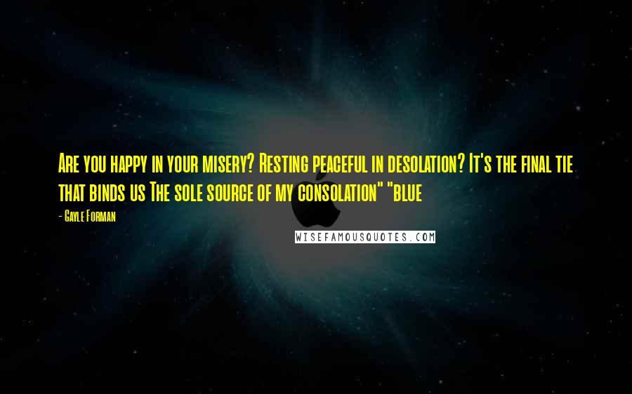 Gayle Forman Quotes: Are you happy in your misery? Resting peaceful in desolation? It's the final tie that binds us The sole source of my consolation" "blue