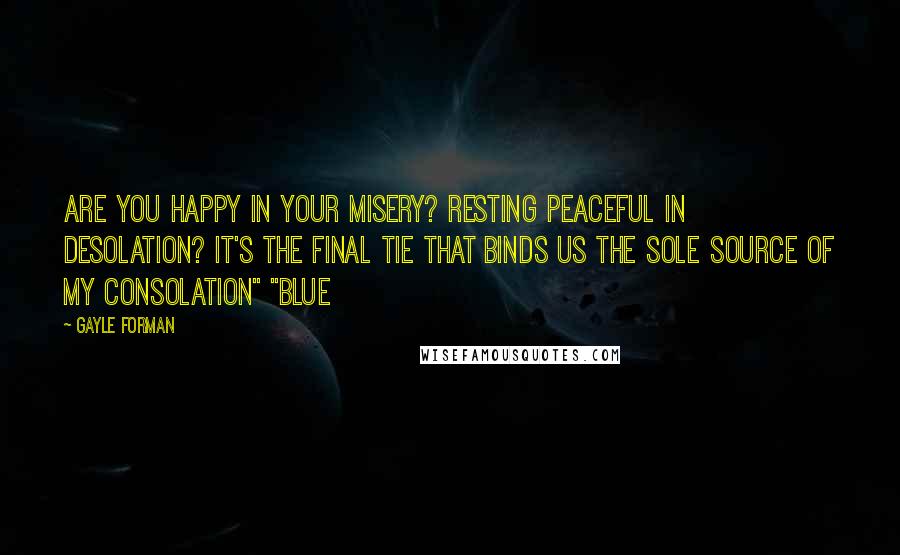 Gayle Forman Quotes: Are you happy in your misery? Resting peaceful in desolation? It's the final tie that binds us The sole source of my consolation" "blue