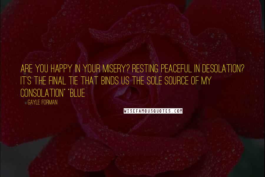 Gayle Forman Quotes: Are you happy in your misery? Resting peaceful in desolation? It's the final tie that binds us The sole source of my consolation" "blue