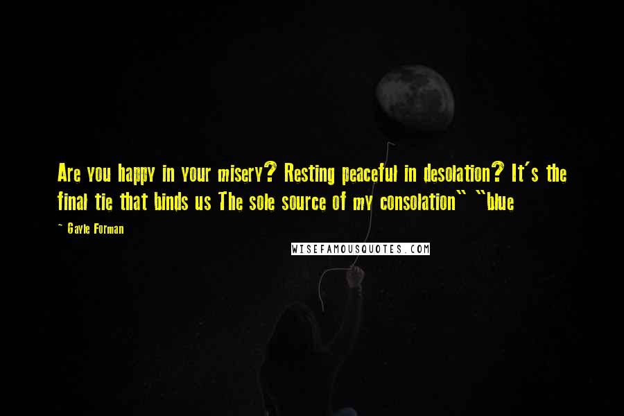 Gayle Forman Quotes: Are you happy in your misery? Resting peaceful in desolation? It's the final tie that binds us The sole source of my consolation" "blue