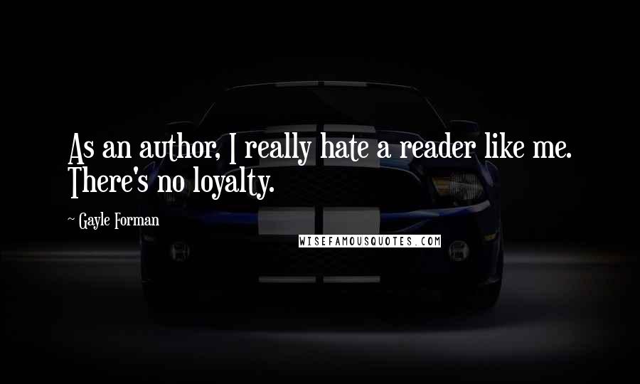 Gayle Forman Quotes: As an author, I really hate a reader like me. There's no loyalty.