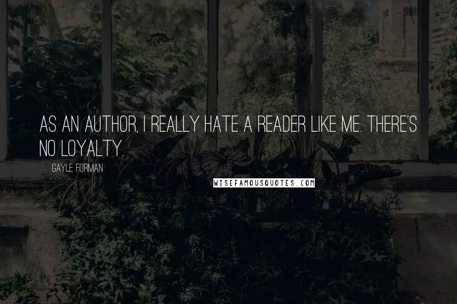 Gayle Forman Quotes: As an author, I really hate a reader like me. There's no loyalty.