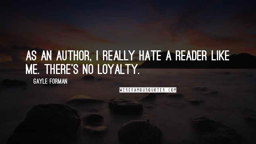 Gayle Forman Quotes: As an author, I really hate a reader like me. There's no loyalty.