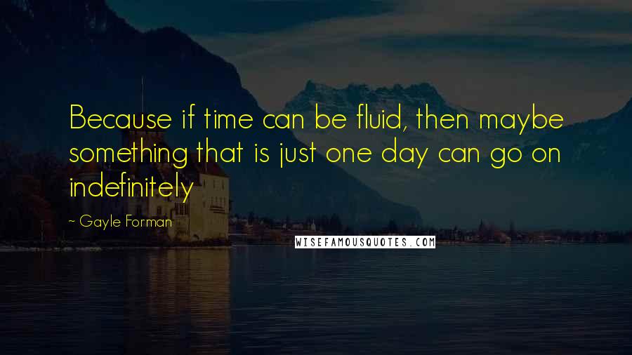 Gayle Forman Quotes: Because if time can be fluid, then maybe something that is just one day can go on indefinitely