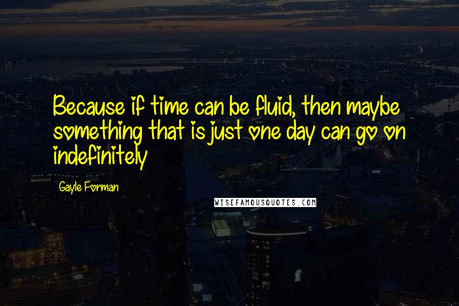 Gayle Forman Quotes: Because if time can be fluid, then maybe something that is just one day can go on indefinitely