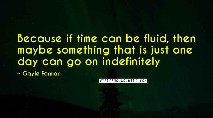 Gayle Forman Quotes: Because if time can be fluid, then maybe something that is just one day can go on indefinitely