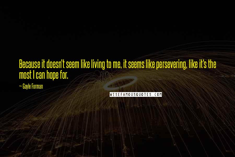 Gayle Forman Quotes: Because it doesn't seem like living to me, it seems like persevering, like it's the most I can hope for.