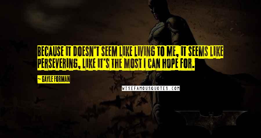 Gayle Forman Quotes: Because it doesn't seem like living to me, it seems like persevering, like it's the most I can hope for.