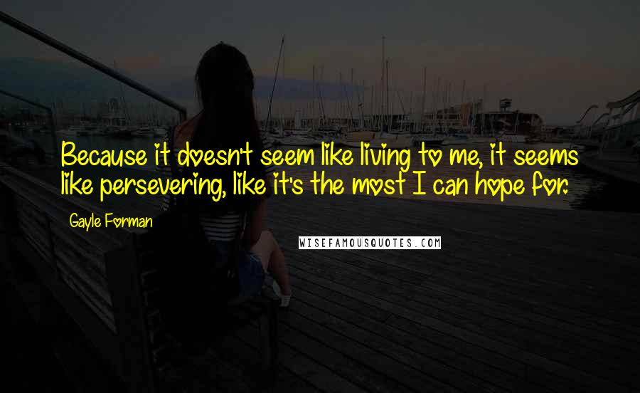 Gayle Forman Quotes: Because it doesn't seem like living to me, it seems like persevering, like it's the most I can hope for.