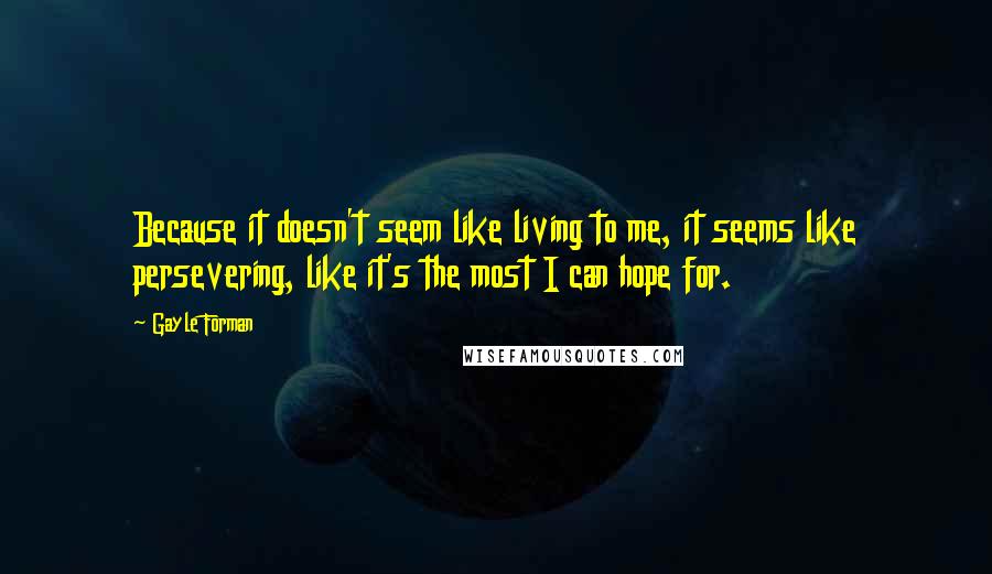 Gayle Forman Quotes: Because it doesn't seem like living to me, it seems like persevering, like it's the most I can hope for.