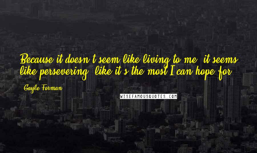 Gayle Forman Quotes: Because it doesn't seem like living to me, it seems like persevering, like it's the most I can hope for.