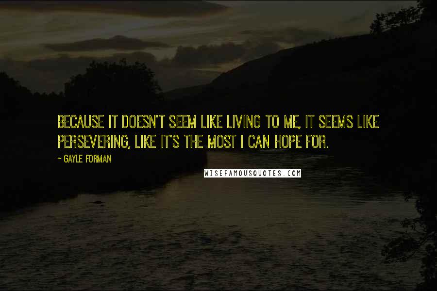 Gayle Forman Quotes: Because it doesn't seem like living to me, it seems like persevering, like it's the most I can hope for.