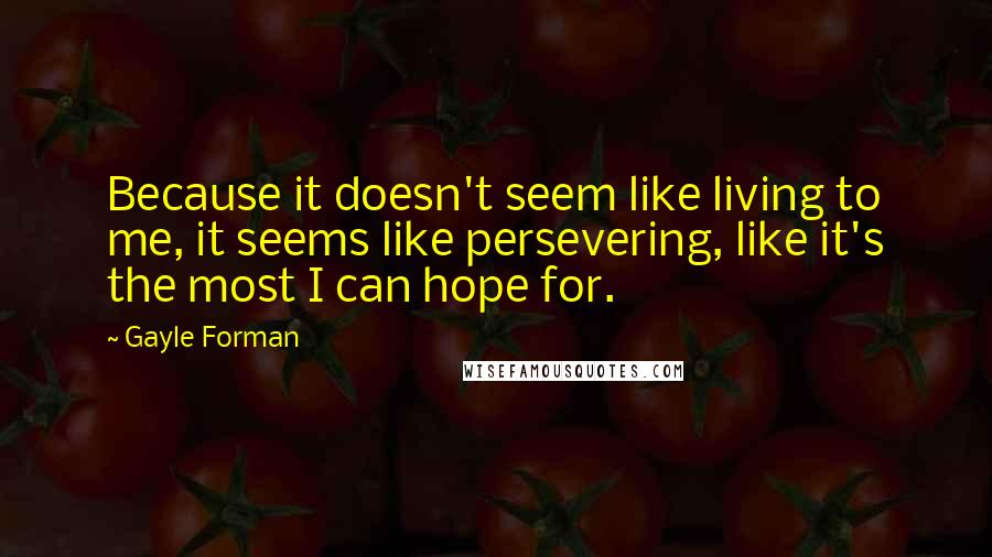 Gayle Forman Quotes: Because it doesn't seem like living to me, it seems like persevering, like it's the most I can hope for.