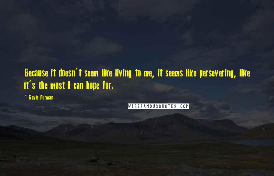Gayle Forman Quotes: Because it doesn't seem like living to me, it seems like persevering, like it's the most I can hope for.