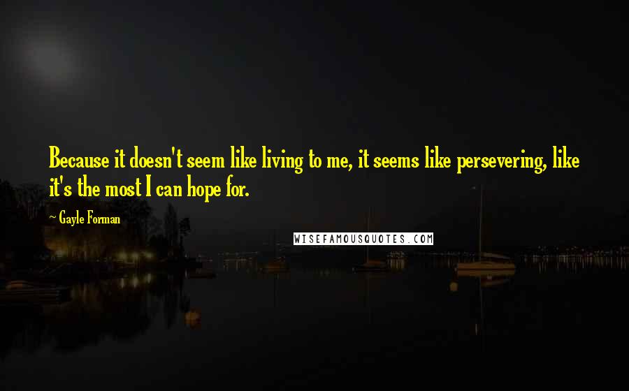 Gayle Forman Quotes: Because it doesn't seem like living to me, it seems like persevering, like it's the most I can hope for.