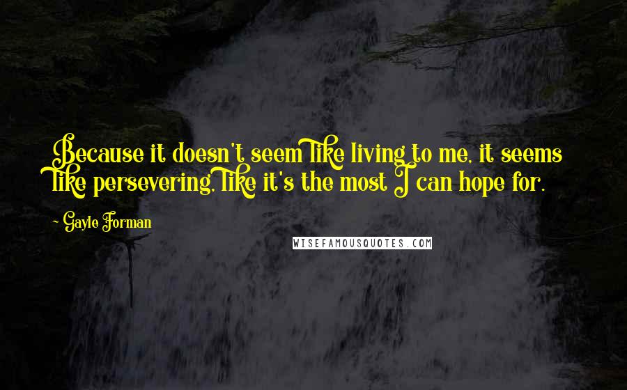 Gayle Forman Quotes: Because it doesn't seem like living to me, it seems like persevering, like it's the most I can hope for.