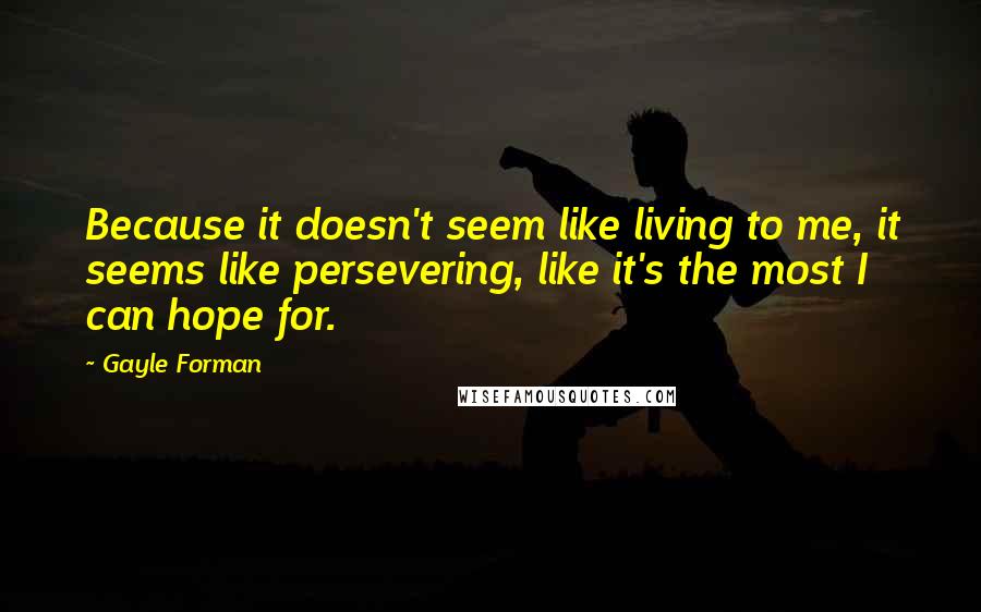 Gayle Forman Quotes: Because it doesn't seem like living to me, it seems like persevering, like it's the most I can hope for.