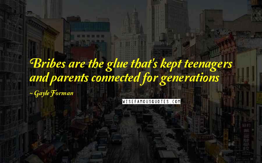 Gayle Forman Quotes: Bribes are the glue that's kept teenagers and parents connected for generations