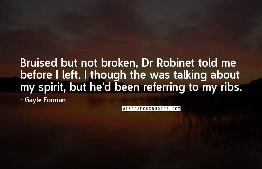Gayle Forman Quotes: Bruised but not broken, Dr Robinet told me before I left. I though the was talking about my spirit, but he'd been referring to my ribs.