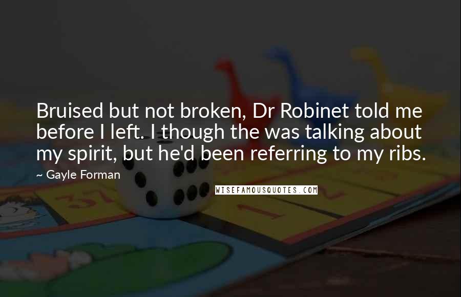 Gayle Forman Quotes: Bruised but not broken, Dr Robinet told me before I left. I though the was talking about my spirit, but he'd been referring to my ribs.